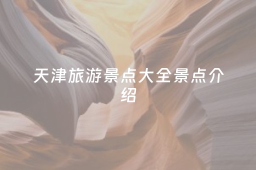 天津旅游景点大全景点介绍（天津旅游景点大全景点介绍
）