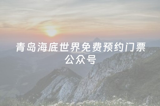 青岛海底世界免费预约门票公众号（青岛海底世界网上订票门票）