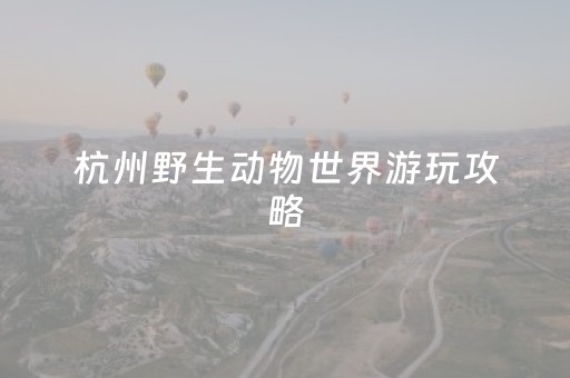 杭州野生动物世界游玩攻略（杭州野生动物世界 攻略）