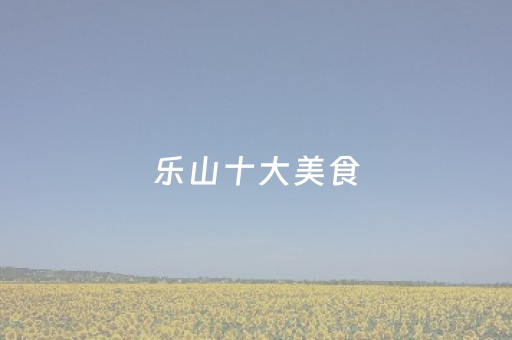 乐山十大美食（乐山十大美食榜单）