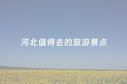 河北值得去的旅游景点（河北值得去的旅游景点推荐）