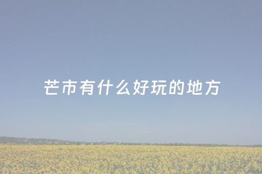 芒市有什么好玩的地方（芒市有什么好玩的景点）