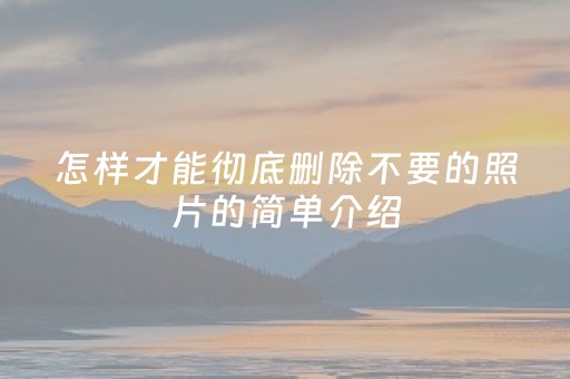 怎样才能彻底删除不要的照片的简单介绍