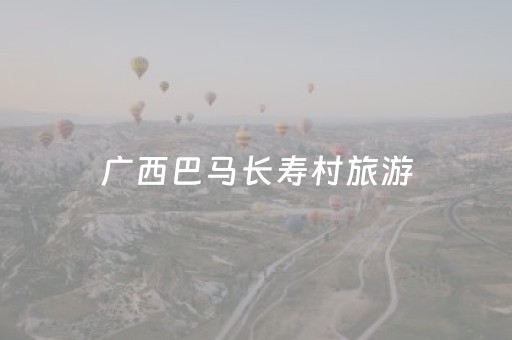 广西巴马长寿村旅游（广西巴马长寿村旅游现状）