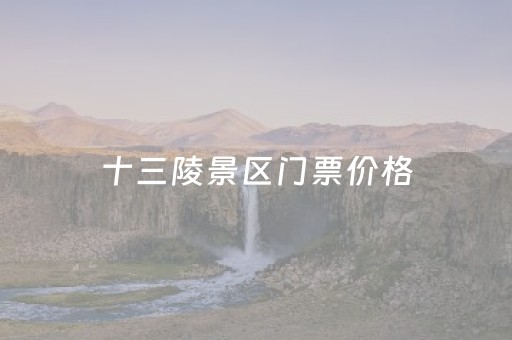 十三陵景区门票价格（十三陵门票预订）