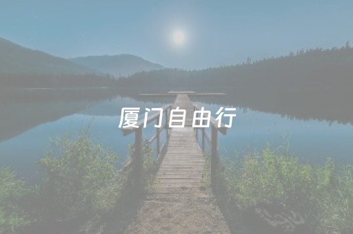 厦门自由行（厦门自由行住宿最佳地点）