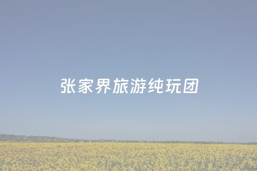 张家界旅游纯玩团（张家界旅游纯玩团电话）