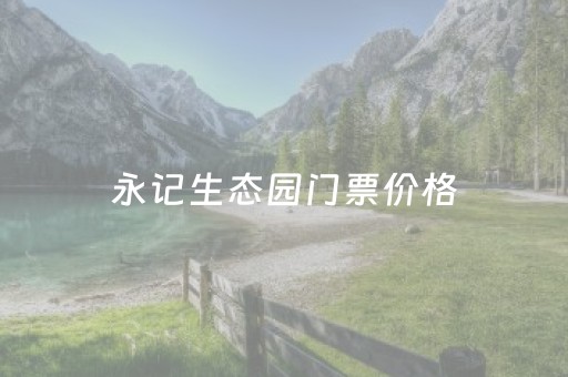永记生态园门票价格（永记生态园门票价格表）