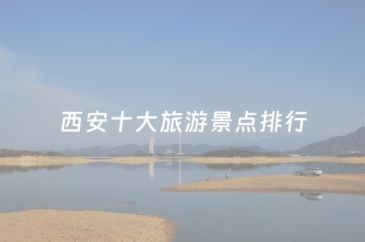 西安十大旅游景点排行（西安旅游十大景点排名）