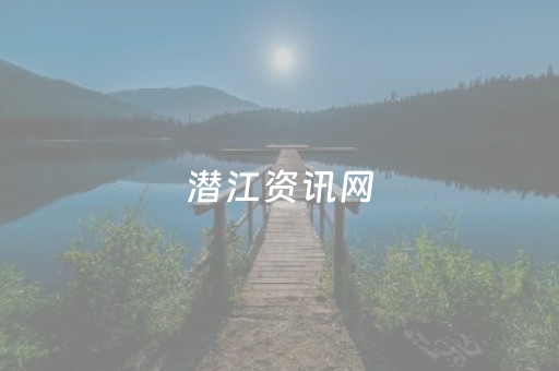 潜江资讯网（潜江资讯网手机版免费生活）