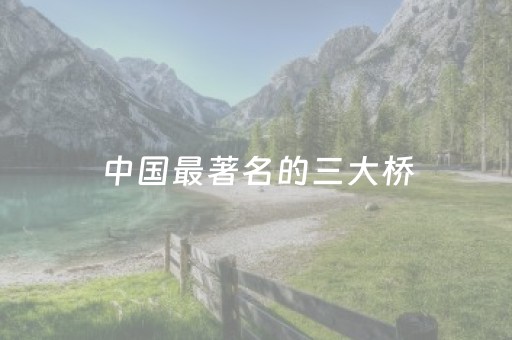 中国最著名的三大桥（中国最著名的三大桥图画）