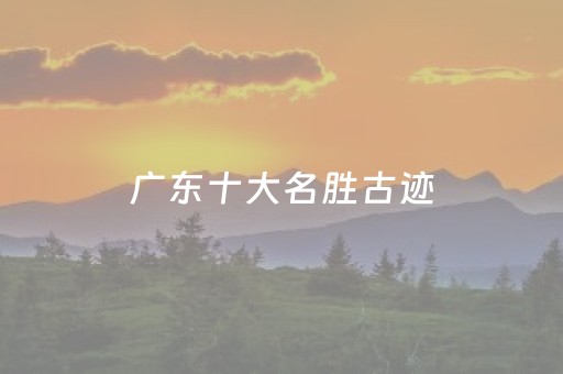 广东十大名胜古迹（广东名胜古迹景点介绍）