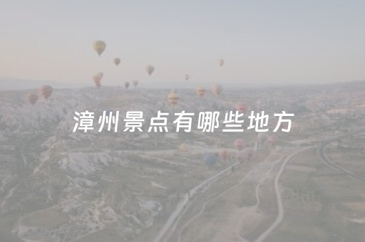 漳州景点有哪些地方（漳州景点有哪些地方可以玩）