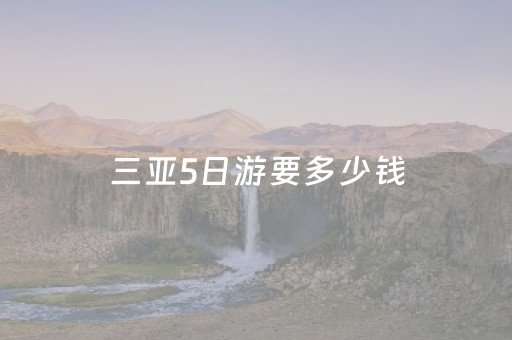 三亚5日游要多少钱（三亚5日游大概多少钱）