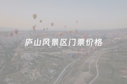 庐山风景区门票价格（庐山风景名胜区门票）
