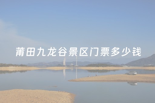 莆田九龙谷景区门票多少钱（莆田九龙谷景区在哪里）