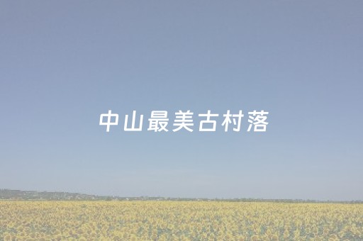 中山最美古村落（广东中山十景免费景点）