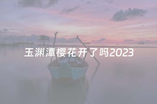 玉渊潭樱花开了吗2023
（玉渊潭樱花开了吗2023 赏花）