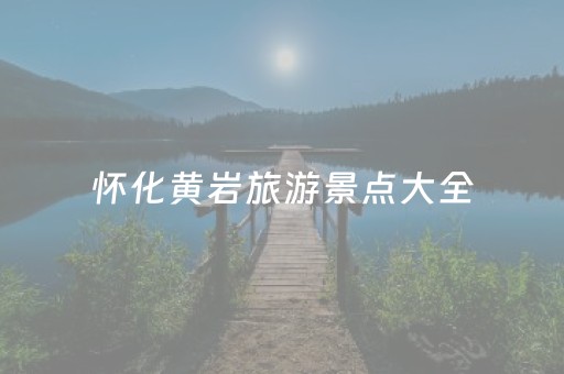 怀化黄岩旅游景点大全（怀化黄岩旅游景点介绍）