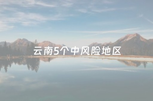 云南5个中风险地区（云南4个中风险地区）