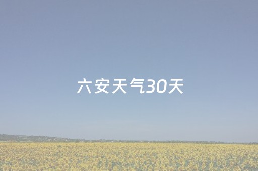 六安天气30天（六安天气30天预报查询结果）