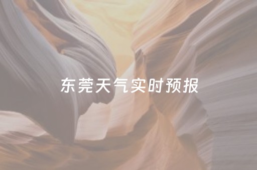 东莞天气实时预报（东莞天气预报?）