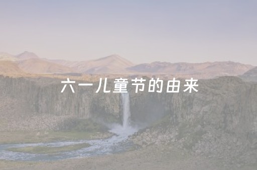 六一儿童节的由来（六一儿童节的由来和风俗）