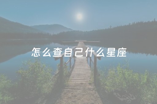 怎么查自己什么星座（怎么知道自己什么星座）