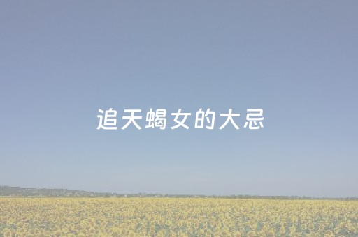追天蝎女的大忌（对付天蝎女的绝招就是不理她）
