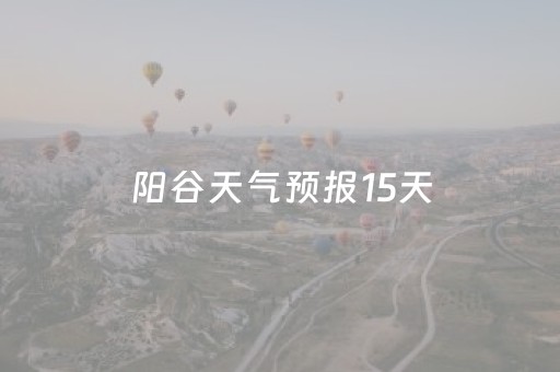 阳谷天气预报15天（阳谷天气预报15天查询百度）