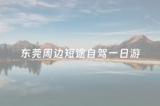 东莞周边短途自驾一日游（东莞周边短途自驾一日游最佳路线）
