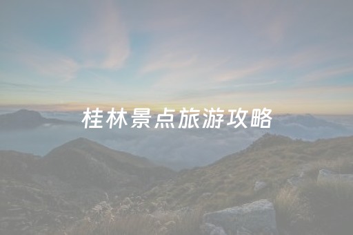 桂林景点旅游攻略（桂林景点旅游攻略1300字作文）