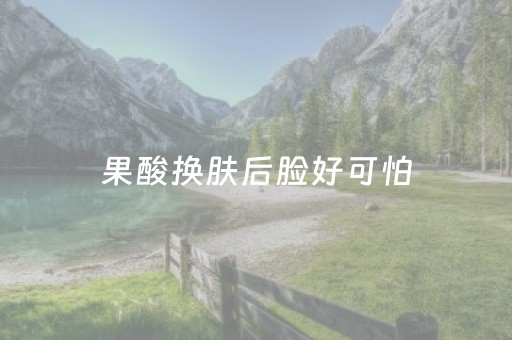 果酸换肤后脸好可怕（刷酸10天后脸部变化）