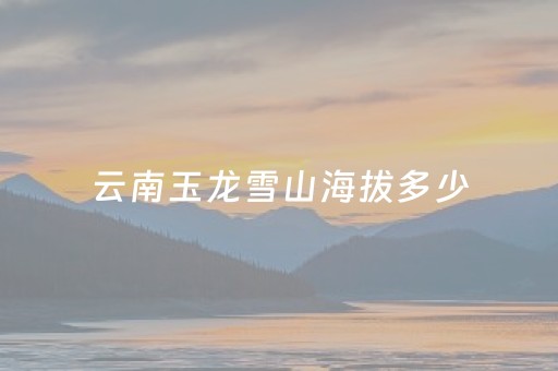 云南玉龙雪山海拔多少（云南玉龙雪山海拔多少米会有高原反应吗）
