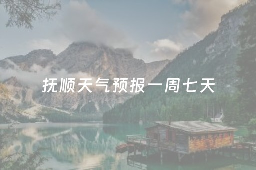 抚顺天气预报一周七天（抚顺天气天气预报）