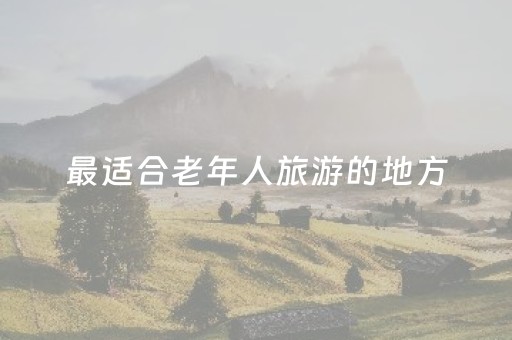 最适合老年人旅游的地方（适合老年人的旅游地点）