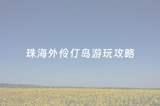 珠海外伶仃岛游玩攻略（珠海外伶仃岛地理位置）