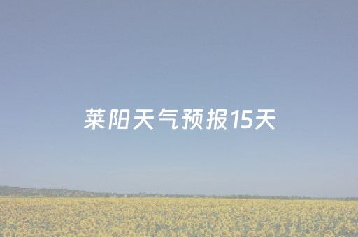 莱阳天气预报15天（莱阳天气预报15天当地天气查询）
