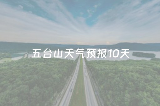 五台山天气预报10天（五台山天气预告15天）
