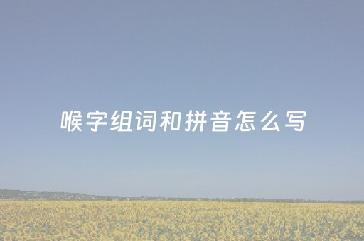 喉字组词和拼音怎么写（喉的组词和拼音怎么写的）