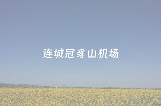 连城冠豸山机场（连城冠豸山机场停车场收费）