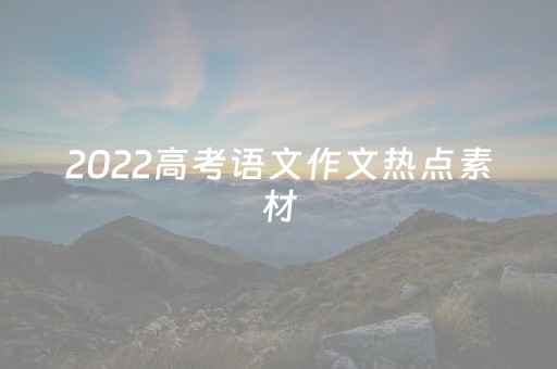 2022高考语文作文热点素材（
高考语文作文热点话题作文素材）