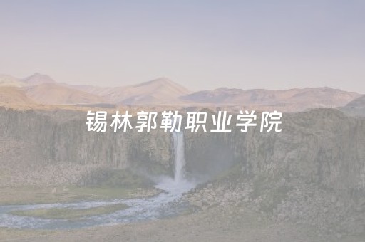 锡林郭勒职业学院（锡林郭勒职业学院单招专业）
