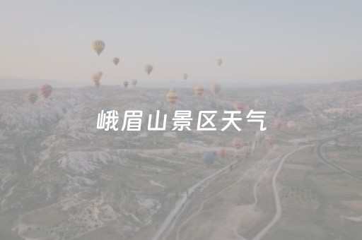 峨眉山景区天气（峨眉山景区天气预报15天查询）