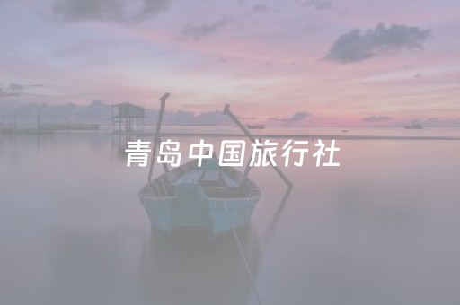 青岛中国旅行社（青岛中国旅行社是国企吗）