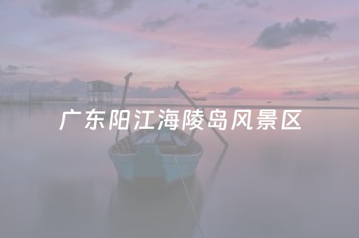 广东阳江海陵岛风景区（广东阳江海陵岛旅游景点）