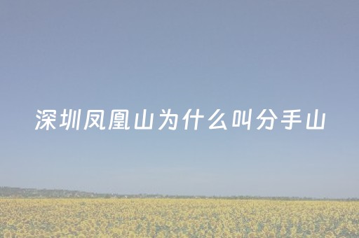 深圳凤凰山为什么叫分手山（深圳凤凰山又叫分手山）
