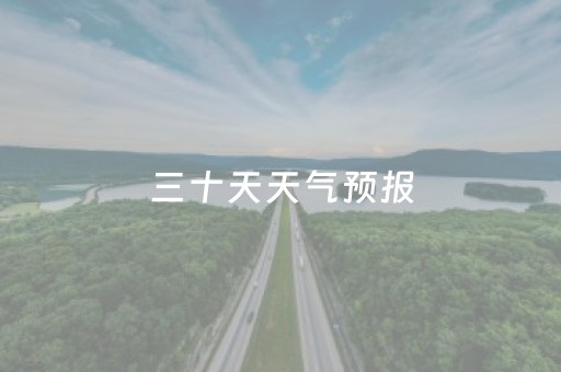 三十天天气预报（三十天天气预报30天）