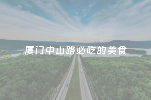 厦门中山路必吃的美食（厦门中山路必吃的美食有哪些）