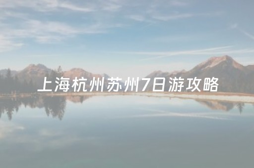 上海杭州苏州7日游攻略（上海苏州杭州四日游）